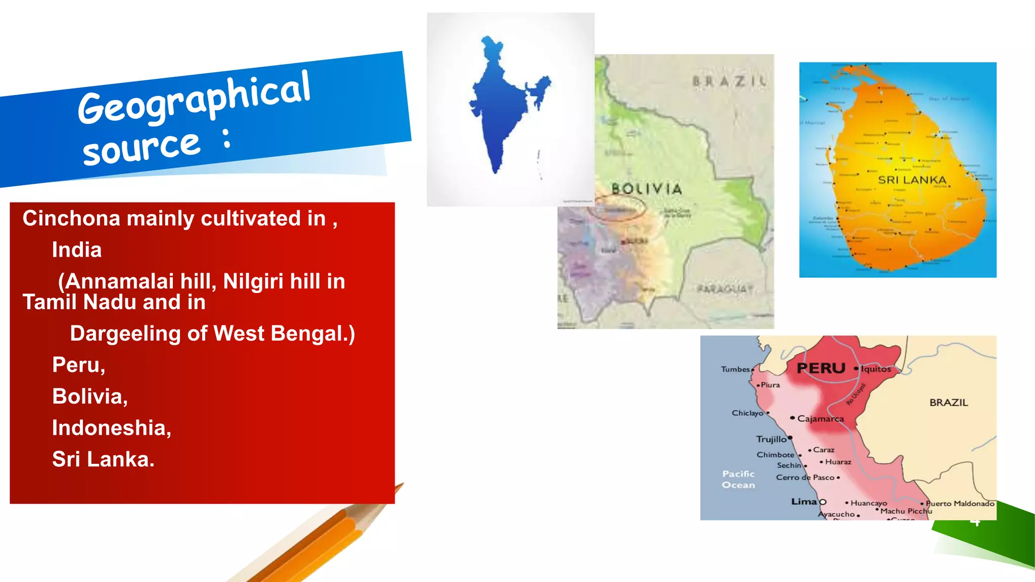 Cinchona mainly cultivated in ,
India
(Annamalai hill, Nilgiri hill in
Tamil Nadu and in
Dargeeling of West Bengal.)
Peru,
Bolivia,
Indoneshia,
Sri Lanka.
4
 