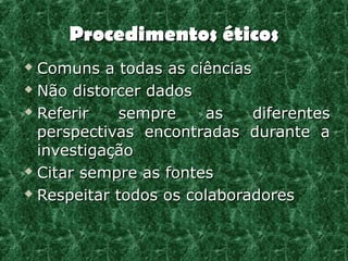 Procedimentos éticos
 Comuns a todas as ciências
 Não distorcer dados

 Referir    sempre     as   diferentes
  perspectivas encontradas durante a
  investigação
 Citar sempre as fontes

 Respeitar todos os colaboradores
 