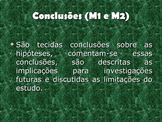 Conclusões (M1 e M2)

   São tecidas conclusões sobre as
    hipóteses,    comentam-se       essas
    conclusões,    são    descritas    as
    implicações     para    investigações
    futuras e discutidas as limitações do
    estudo.
 