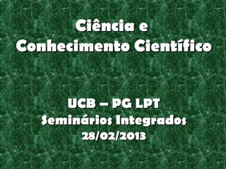 Ciência e
Conhecimento Científico


     UCB – PG LPT
  Seminários Integrados
 
