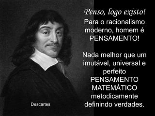 Penso, logo existo!
Para o racionalismo
moderno, homem é
PENSAMENTO!

Descartes

Nada melhor que um
imutável, universal e
perfeito
PENSAMENTO
MATEMÁTICO
metodicamente
definindo verdades.

 