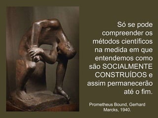 Só se pode
compreender os
métodos científicos
na medida em que
entendemos como
são SOCIALMENTE
CONSTRUÍDOS e
assim permanecerão
até o fim.
Prometheus Bound, Gerhard
Marcks, 1940.

 