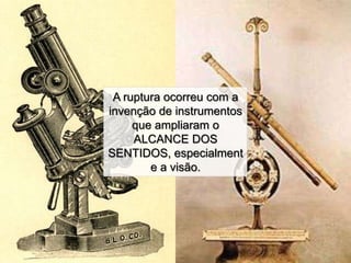 A ruptura ocorreu com a
invenção de instrumentos
que ampliaram o
ALCANCE DOS
SENTIDOS, especialment
e a visão.

 