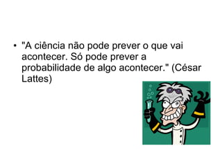 "A ciência não pode prever o que vai acontecer. Só pode prever a probabilidade de algo acontecer." (César Lattes) 