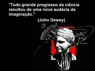 " Todo grande progresso da ciência resultou de uma nova audácia da imaginação."  (John Dewey) 