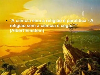 " A ciência sem a religião é paralítica - A religião sem a ciência é cega..."  (Albert Einstein) 