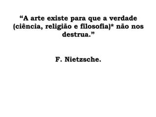 “ A arte existe para que a verdade (ciência, religião e filosofia)* não nos destrua.” F. Nietzsche. 