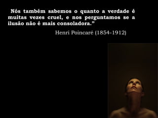 “ Nós também sabemos o quanto a verdade é muitas vezes cruel, e nos perguntamos se a ilusão não é mais consoladora.” Henri Poincaré (1854-1912) 