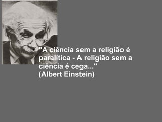 "A ciência sem a religião é paralítica - A religião sem a ciência é cega..."  (Albert Einstein) 