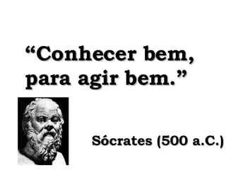 “ Conhecer bem, para agir bem.” Sócrates (500 a.C.) 
