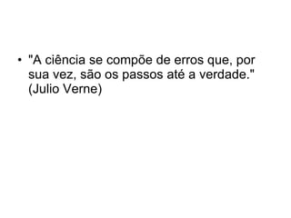 "A ciência se compõe de erros que, por sua vez, são os passos até a verdade." (Julio Verne) 