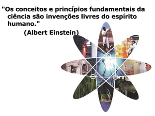 "Os conceitos e princípios fundamentais da ciência são invenções livres do espírito humano."  (Albert Einstein) 