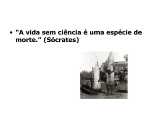 "A vida sem ciência é uma espécie de morte." (Sócrates) 