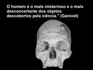 O homem  é o mais misterioso e o mais desconcertante dos objetos descobertos pela ciência." (Ganivet) 
