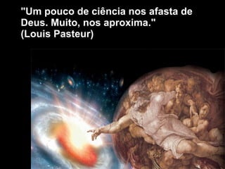 "Um pouco de ciência nos afasta de Deus. Muito, nos aproxima."  (Louis Pasteur) 