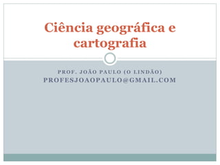 P R O F . J O Ã O P A U L O ( O L I N D Ã O )
PROFESJOAOPAULO@GMAIL.COM
Ciência geográfica e
cartografia
 
