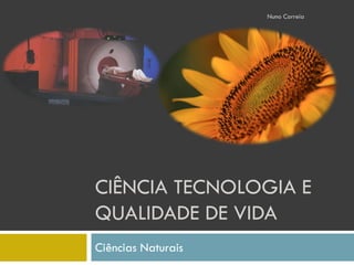 Nuno Correia




CIÊNCIA TECNOLOGIA E
QUALIDADE DE VIDA
Ciências Naturais