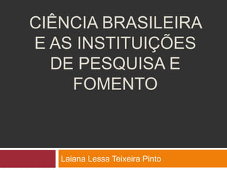 CIÊNCIA BRASILEIRA
E AS INSTITUIÇÕES
DE PESQUISA E
FOMENTO
Laiana Lessa Teixeira Pinto
 