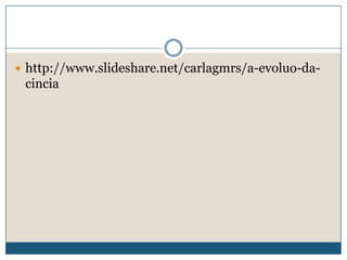  http://www.slideshare.net/carlagmrs/a-evoluo-da-
 cincia
 