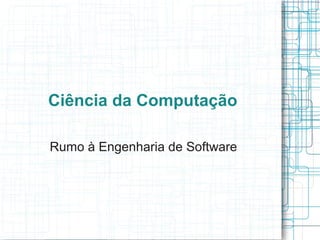 Ciência da Computação

Rumo à Engenharia de Software
 