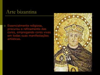 12
Arte bizantina
 Essencialmente religiosa,
procurou o refinamento das
cores, empregando cores vivas
em todas suas manifestações
artísticas.
Justiniano
 