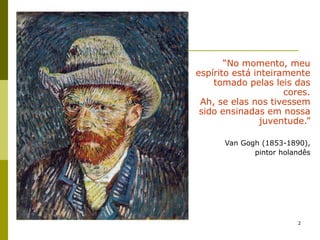 2
“No momento, meu
espírito está inteiramente
tomado pelas leis das
cores.
Ah, se elas nos tivessem
sido ensinadas em nossa
juventude.”
Van Gogh (1853-1890),
pintor holandês
Girassóis
 