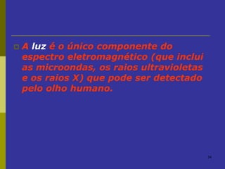 34
 A luz é o único componente do
espectro eletromagnético (que inclui
as microondas, os raios ultravioletas
e os raios X) que pode ser detectado
pelo olho humano.
 