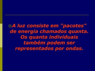 37
A luz consiste em "pacotes"
de energia chamados quanta.
Os quanta individuais
também podem ser
representados por ondas.
 