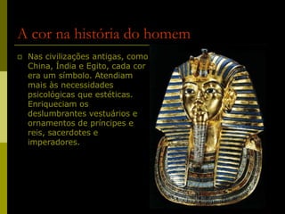 5
A cor na história do homem
 Nas civilizações antigas, como
China, Índia e Egito, cada cor
era um símbolo. Atendiam
mais às necessidades
psicológicas que estéticas.
Enriqueciam os
deslumbrantes vestuários e
ornamentos de príncipes e
reis, sacerdotes e
imperadores.
 
