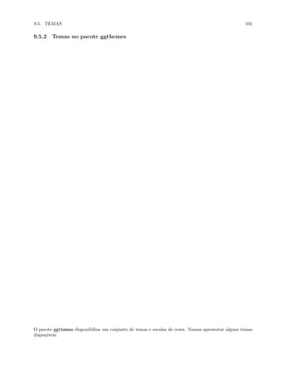 9.5. TEMAS 101
9.5.2 Temas no pacote ggthemes
O pacote ggthemes disponibiliza um conjunto de temas e escalas de cores. Vamos apresentar alguns temas
disponíveis:
 