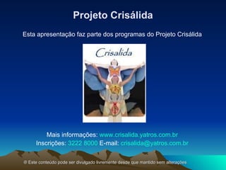 Projeto Crisálida Esta apresentação faz parte dos programas do Projeto Crisálida Mais informações:  www.crisalida.yatros.com.br Inscrições:  3222 8000  E-mail:   [email_address] ®  Este conteúdo pode ser divulgado livremente desde que mantido sem alterações. 