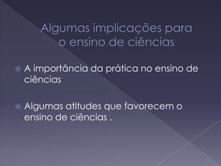  A importância da prática no ensino de
ciências
 Algumas atitudes que favorecem o
ensino de ciências .
 