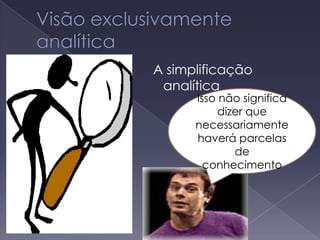 A simplificação
analítica
Isso não significa
dizer que
necessariamente
haverá parcelas
de
conhecimento
 