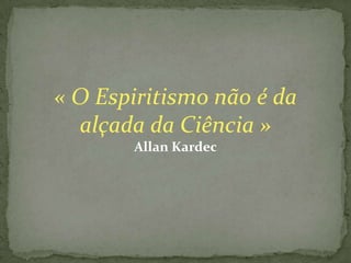 « O Espiritismo não é da
  alçada da Ciência »
       Allan Kardec
 