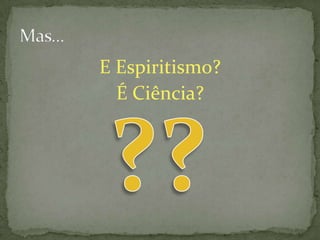 E Espiritismo?
  É Ciência?
 