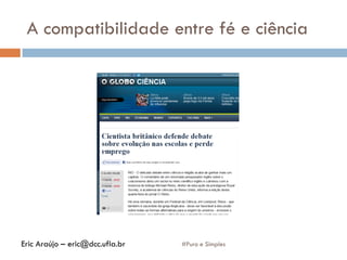 A compatibilidade entre fé e ciência
#Puro e SimplesEric Araújo – eric@dcc.ufla.br
 
