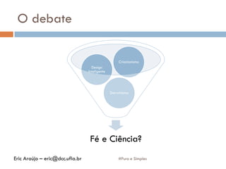 O debate
Fé e Ciência?
Darwinismo
Design
Inteligente
Criacionismo
#Puro e SimplesEric Araújo – eric@dcc.ufla.br
 