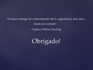 “O maior inimigo do conhecimento não é a ignorância, mas sim a
ilusão da verdade”.
– Stephen William Hawking
Obrigado!
 