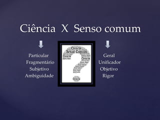 Particular Geral
Fragmentário Unificador
Subjetivo Objetivo
Ambiguidade Rigor
Ciência X Senso comum
 