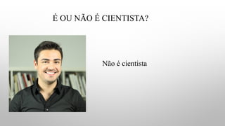 É OU NÃO É CIENTISTA?
Não é cientista
 