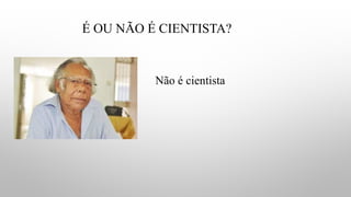 É OU NÃO É CIENTISTA?
Não é cientista
 
