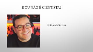 É OU NÃO É CIENTISTA?
Não é cientista
 
