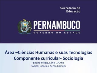 Área –Ciências Humanas e suas Tecnologias
Componente curricular- Sociologia
Ensino Médio, Série -1º Ano
Tópico: Ciência e Senso Comum
 