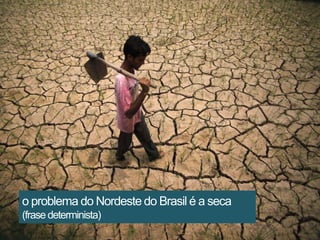 o problema do Nordeste do Brasil é a seca
(frase determinista)

 