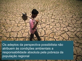 Os adeptos da perspectiva possibilista não
atribuem às condições ambientais a
responsabilidade absoluta pela pobreza da
população regional

 