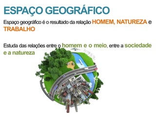 ESPAÇO GEOGRÁFICO
Espaço geográfico é o resultado da relação HOMEM, NATUREZA e

TRABALHO
Estuda das relações entre o homem e o meio, entre a sociedade

e a natureza

 