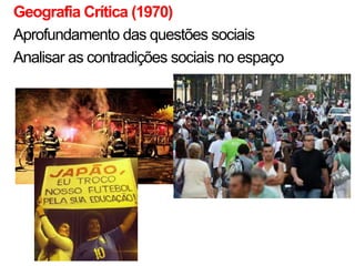 Geografia Crítica (1970)
Aprofundamento das questões sociais
Analisar as contradições sociais no espaço

 