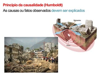 Principio da causalidade (Humboldt)
As causas ou fatos observados devem ser explicados

 