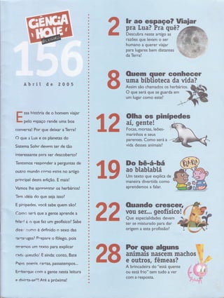 lr ao espaço? Uiaiar
pra l,ua? Pra quê?*@g
ffiul neste artigo as
razões que levam o ser
humano a querer viajar
$.àra'l es- bern distantes
da Terra!
'quGr
eonhecer
üffi$iblioteca da vida?
As$im sãô'Chamados os herbá
O'quê'séffi'gue se guarda em
um lugar como este?
paÈntes. mo será a
vida dêssês animaisl,
{{F nilÊïÍ;ru
& € Um texto que explica de
maneira diver-tida como
aprendemos a falar.
tqft Ouando eresGêr
tt xniïl;;,ï:,1r"ïl'o
Abrit de 2 0 0 5
ssa história de o homem viaiar
,,. , l'
pelo espaço rende uma boa
têr:, se' misturado pâra dar
t
o'riçm a esta profissão?
qFÊ Por que atguns
&Õ Ët'frïlï:râff:l#"
A brincadeira do "está quente
ou
"ria
iti";';; tuao ; ;;t
com a resPosta.
.: ::,ri
hos :i ,,
i
,'t,,.,:tr,
,,É
I
,*""'
""4t'
' //
Á,6,, Li;- j +' é, '
fuH*,*, .4=,
#
ït, ,,
TttiÉt..-,i
lell, i-*1,;3ff'
!in
 