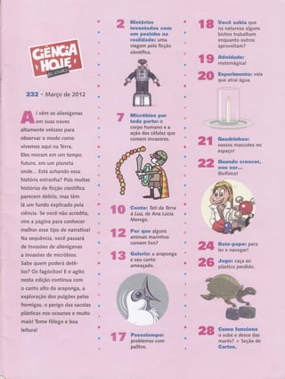 ffi
:::.ìì
*1 ,,
l.'i-r
i
.r.tiÌ
2?2r nnar i ffi
"tn"
ouie .õ' +
ffiernôs ffiiii
':i 'i'i
Eles moram em um,tempe :
I.
iuturo, Êffi u* prilèi;'
: : '
onde... Está achando essa
história estranha? Pois muitas
histórias de ficção científica
parecern delírio, mâs têm
lá um fundo explicado pela
ciência. Se você não acredità;""
virg a PáLglna para gonhgÇiêf,'."i .,',,'1'
melhor esse tipo d..*.ur***r*
N a seq u ência, você,,p-ass,a_fi1il
de invasões de alienígen1ffin-iri-
a invasões de micróbigq .
Sabg qugm poderá dgtêril.'i:r,:,iii"lriiirr,: rjir
los? Os fagócitosl E o agrtgi*r.,,,r-
ngsta edição continua corn,'.ri.,irii.' ir1ir,
o canto alto da arapongar:,!J::':,;,i,,.',i
exploração dos pulgões pelag,',ii,:,,,
formigas, o perigo das sacolas:i,, :
,ttt'
.,'Õi
-ttt;
t'
r..
, .,._. .,]
. ,-tit ,
a,t '
oil
.riL.
il
il
,'1,'
Í*
*-é
a
e,
,, ,
:. . ,::
j
i; '.''Ï.':,,. ,; i.,-
,,.-.--,,;ri.ïr,"'a|.ir.ii-.'''.'.'.'. ti.l.,.fi
''.'r,_ iÌgiii,;i. i'.i.iiifii
-
***t
It-.., ti,'.'a ..ta'.'.t'.'tt-'atltt.l
 